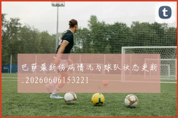 巴萨最新伤病情况与球队状态更新_20260606153221