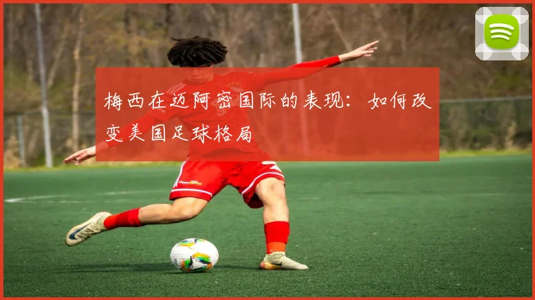 梅西在迈阿密国际的表现：如何改变美国足球格局