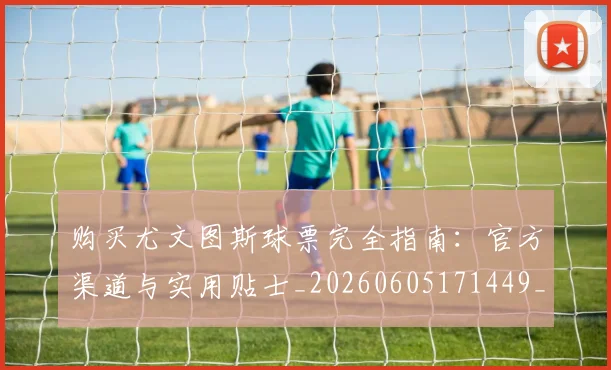 购买尤文图斯球票完全指南:官方渠道与实用贴士_20260605171449_20260703182006