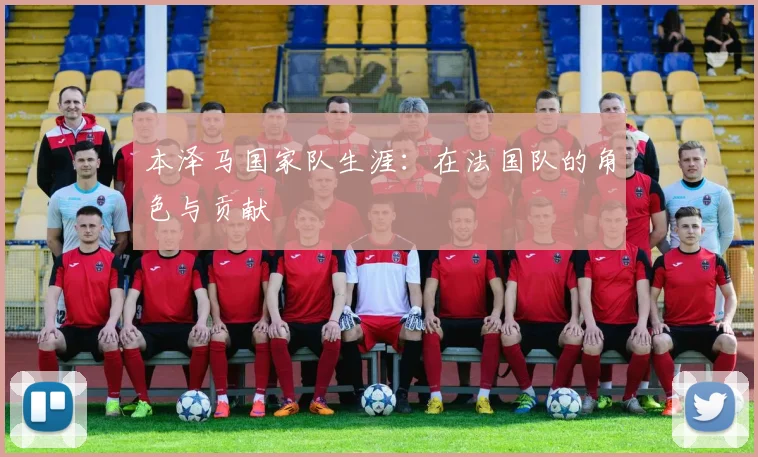 本泽马国家队生涯:在法国队的角色与贡献