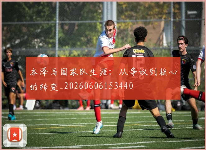 本泽马国家队生涯:从争议到核心的转变_20260606153440
