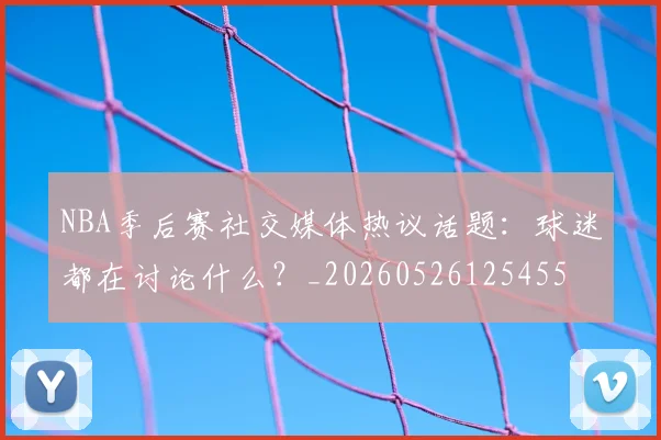 NBA季后赛社交媒体热议话题：球迷都在讨论什么？_20260526125455