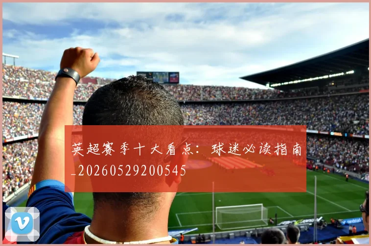 英超赛季十大看点：球迷必读指南_20260529200545