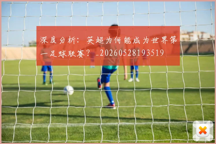 深度分析：英超为何能成为世界第一足球联赛？_20260528193519