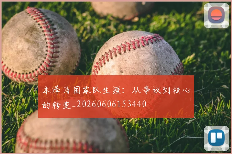 本泽马国家队生涯：从争议到核心的转变_20260606153440