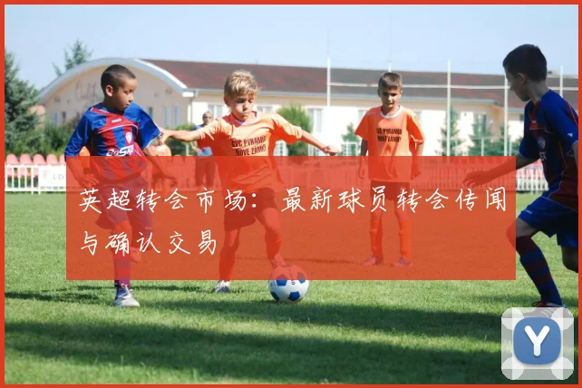 英超转会市场：最新球员转会传闻与确认交易