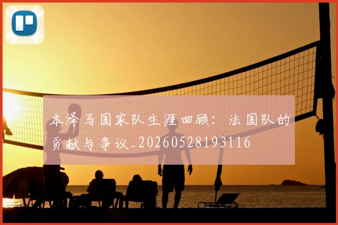 本泽马国家队生涯回顾：法国队的贡献与争议_20260528193116