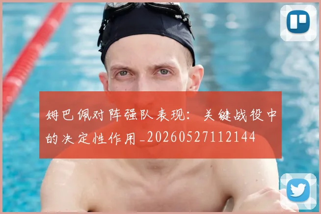 姆巴佩对阵强队表现:关键战役中的决定性作用_20260527112144